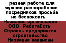  разная работа для мужчин разнорабочие. посредников просьба не беспокоить.  › Название организации ­ ООО“ РаботаЕсть“ › Отрасль предприятия ­ строительство › Название вакансии ­ разнорабочие › Место работы ­ заволжский › Подчинение ­ самому себе › Минимальный оклад ­ 1 000 › Максимальный оклад ­ 10 000 › Процент ­ 10 › База расчета процента ­ дохода › Возраст от ­ 18 › Возраст до ­ 60 - Ульяновская обл., Ульяновск г. Работа » Вакансии   . Ульяновская обл.,Ульяновск г.